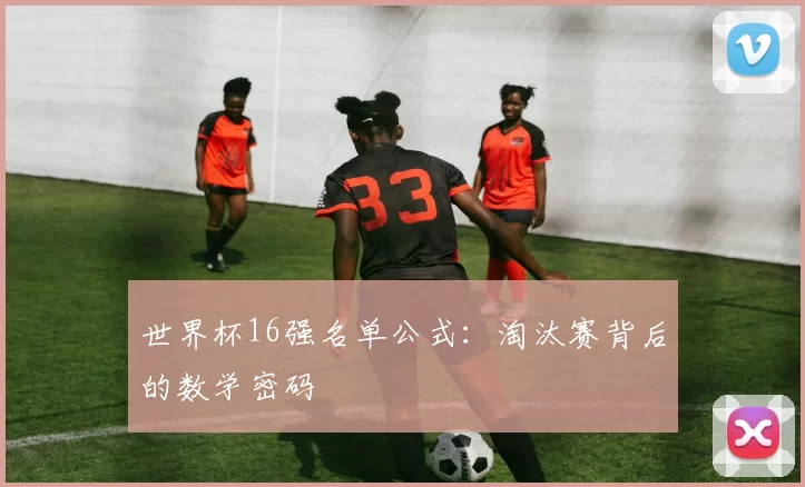 世界杯16强名单公式:淘汰赛背后的数学密码