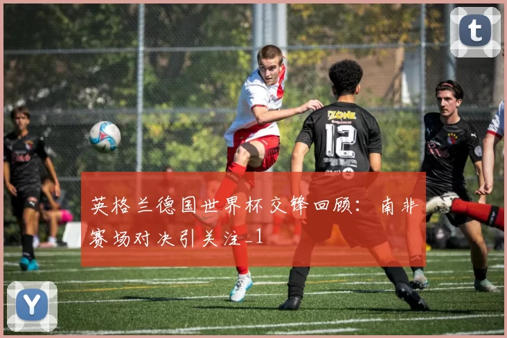 英格兰德国世界杯交锋回顾：南非赛场对决引关注_1