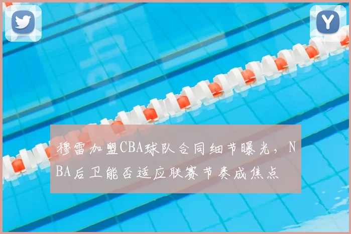 穆雷加盟CBA球队合同细节曝光,NBA后卫能否适应联赛节奏成焦点