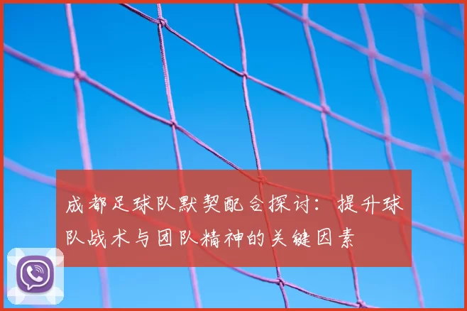 成都足球队默契配合探讨：提升球队战术与团队精神的关键因素