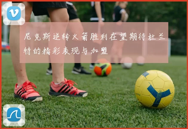 尼克斯逆转火箭胜利在望期待杜兰特的精彩表现与加盟