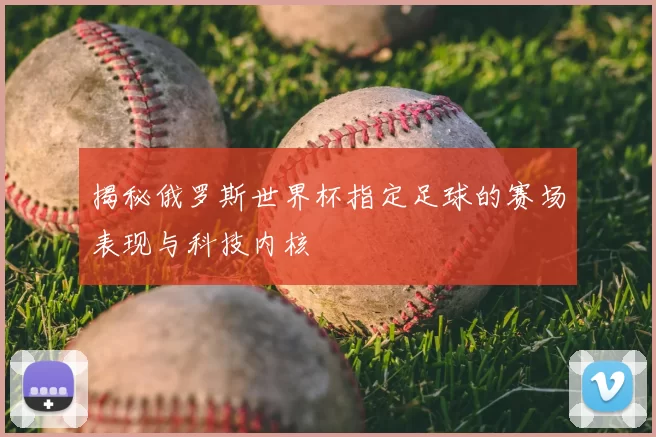 揭秘俄罗斯世界杯指定足球的赛场表现与科技内核
