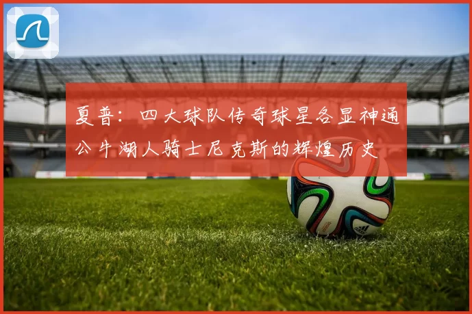 夏普:四大球队传奇球星各显神通公牛湖人骑士尼克斯的辉煌历史