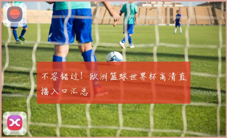 不容错过！欧洲篮球世界杯高清直播入口汇总