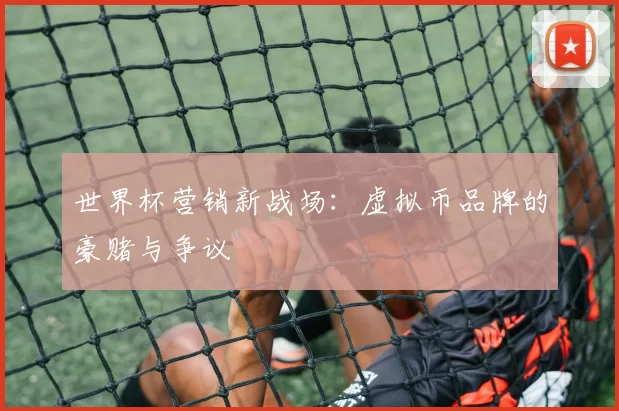 世界杯营销新战场:虚拟币品牌的豪赌与争议
