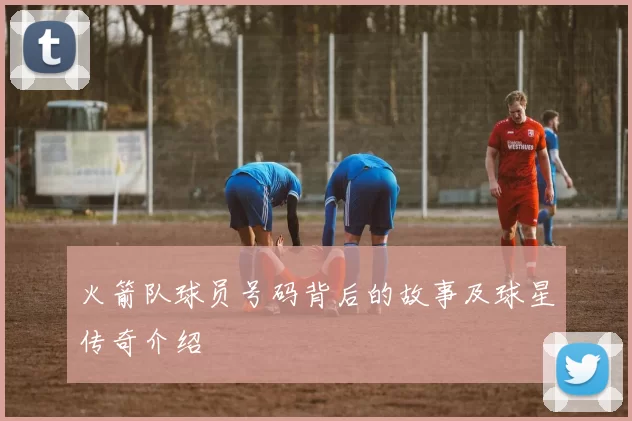 火箭队球员号码背后的故事及球星传奇介绍