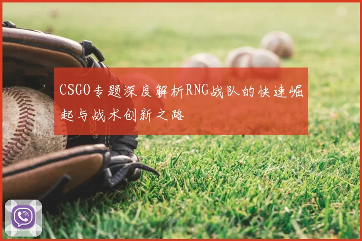 CSGO专题深度解析RNG战队的快速崛起与战术创新之路