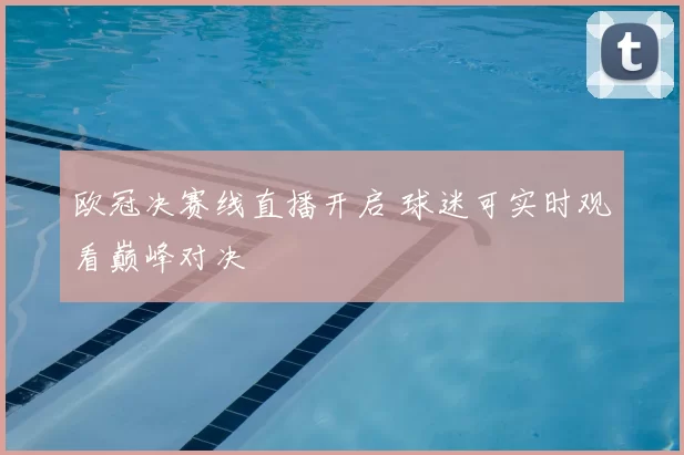 欧冠决赛线直播开启 球迷可实时观看巅峰对决