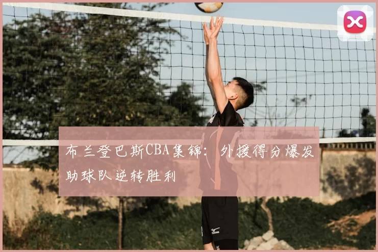 布兰登巴斯CBA集锦:外援得分爆发助球队逆转胜利