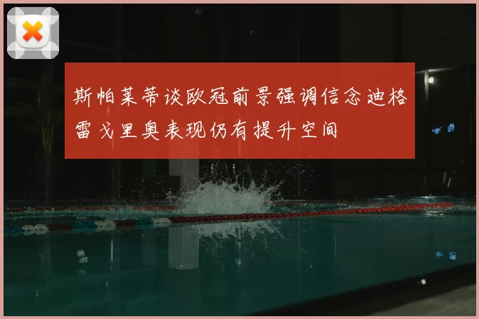 斯帕莱蒂谈欧冠前景强调信念迪格雷戈里奥表现仍有提升空间