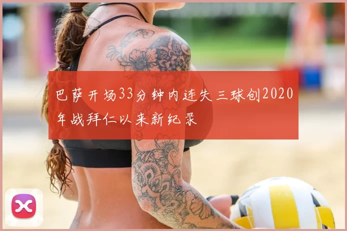 巴萨开场33分钟内连失三球创2020年战拜仁以来新纪录