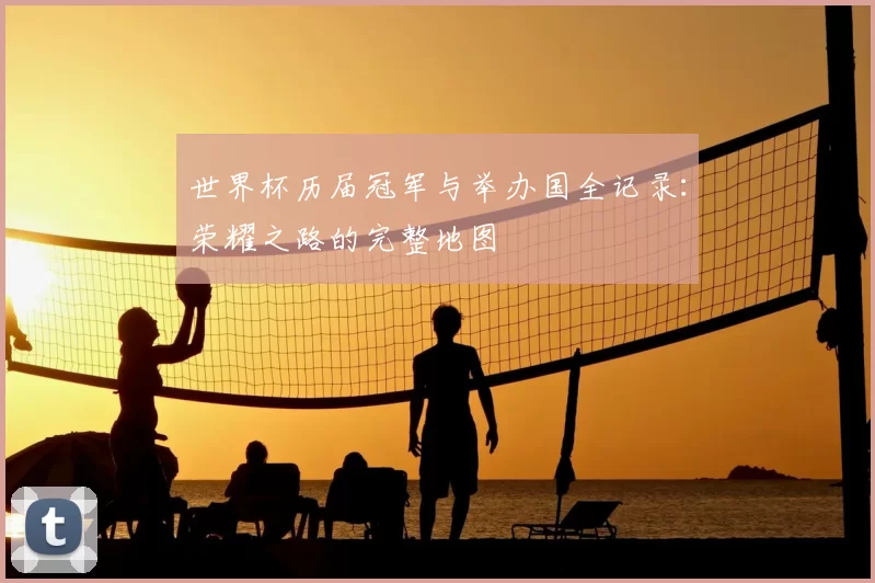 世界杯历届冠军与举办国全记录:荣耀之路的完整地图
