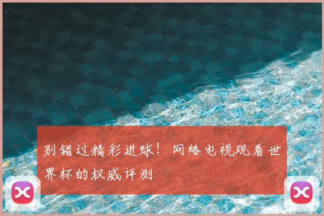 别错过精彩进球!网络电视观看世界杯的权威评测