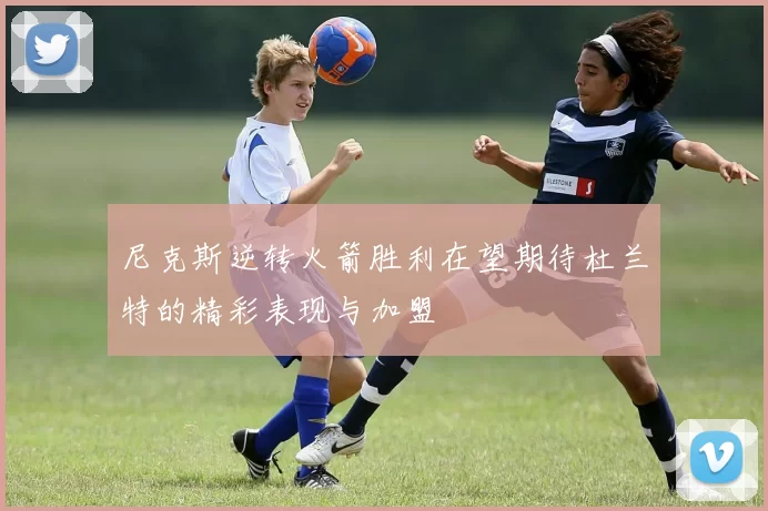 尼克斯逆转火箭胜利在望期待杜兰特的精彩表现与加盟