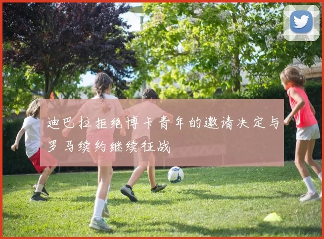 迪巴拉拒绝博卡青年的邀请决定与罗马续约继续征战