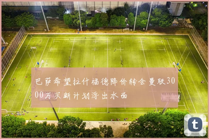 巴萨希望拉什福德降价转会曼联3000万买断计划浮出水面