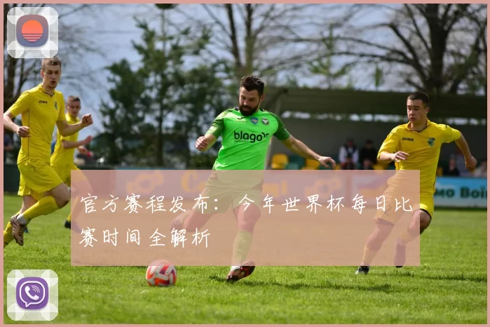官方赛程发布:今年世界杯每日比赛时间全解析