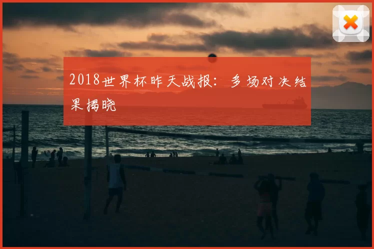 2018世界杯昨天战报:多场对决结果揭晓
