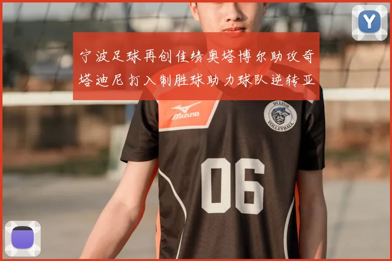 宁波足球再创佳绩奥塔博尔助攻奇塔迪尼打入制胜球助力球队逆转亚泰