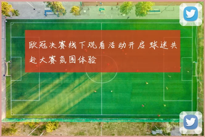 欧冠决赛线下观看活动开启 球迷共赴大赛氛围体验
