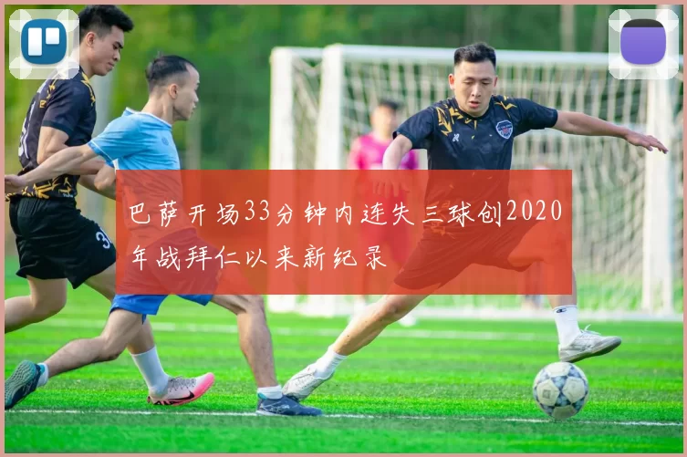 巴萨开场33分钟内连失三球创2020年战拜仁以来新纪录