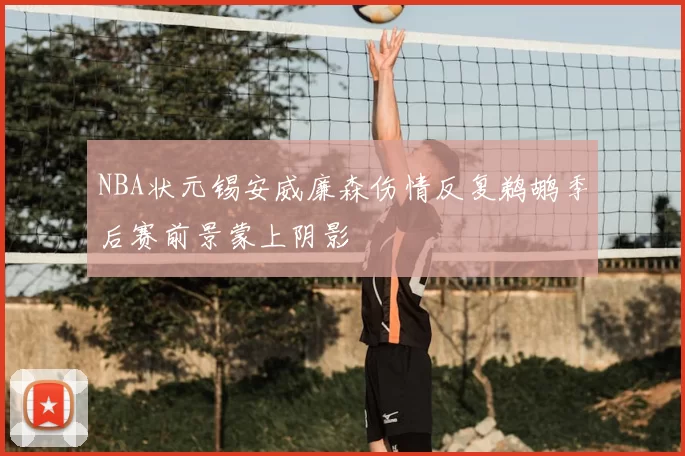 NBA状元锡安威廉森伤情反复鹈鹕季后赛前景蒙上阴影