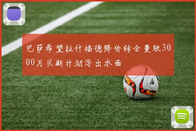 巴萨希望拉什福德降价转会曼联3000万买断计划浮出水面