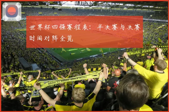 世界杯四强赛程表：半决赛与决赛时间对阵全览