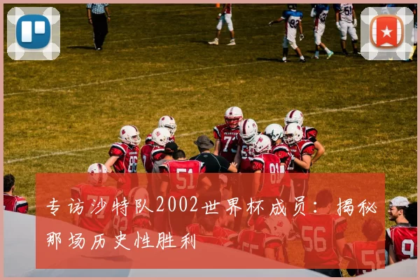 专访沙特队2002世界杯成员:揭秘那场历史性胜利