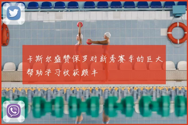 卡斯尔盛赞保罗对新秀赛季的巨大帮助学习收获颇丰