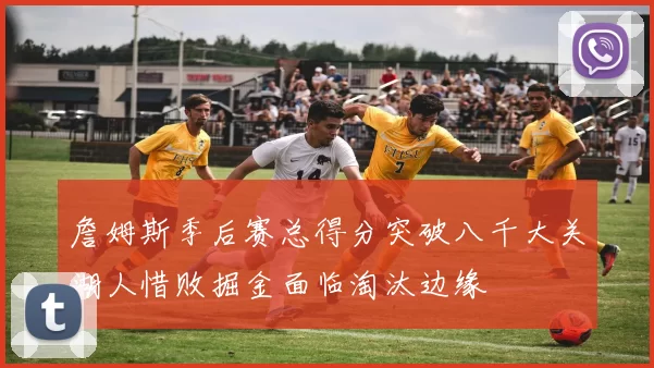詹姆斯季后赛总得分突破八千大关湖人惜败掘金面临淘汰边缘