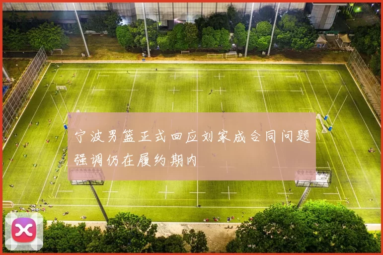 宁波男篮正式回应刘家成合同问题强调仍在履约期内