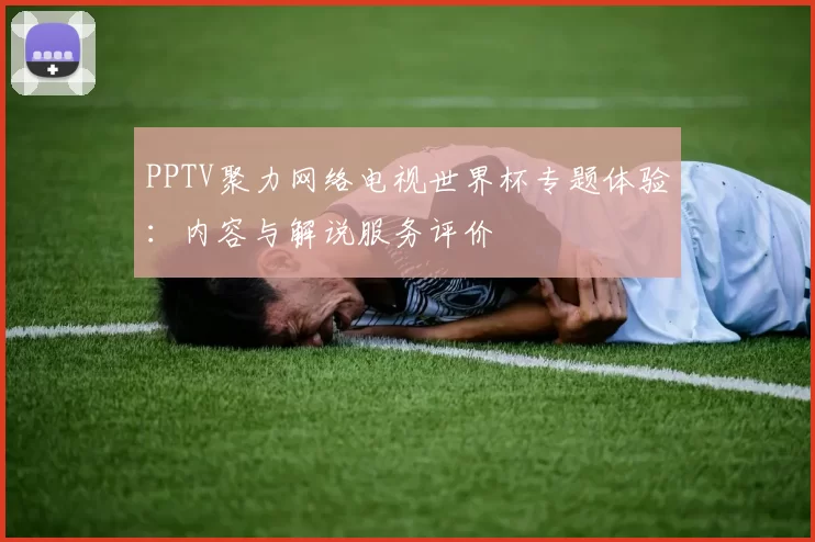 PPTV聚力网络电视世界杯专题体验：内容与解说服务评价