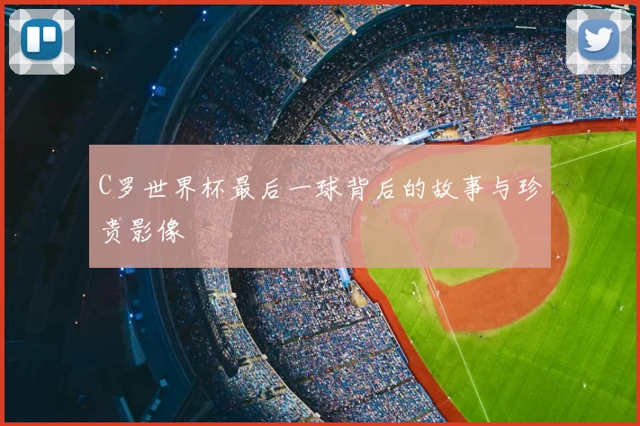 C罗世界杯最后一球背后的故事与珍贵影像