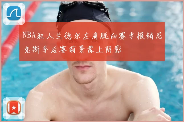 NBA狂人兰德尔左肩脱臼赛季报销尼克斯季后赛前景蒙上阴影