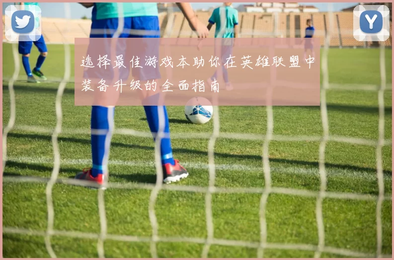 选择最佳游戏本助你在英雄联盟中装备升级的全面指南