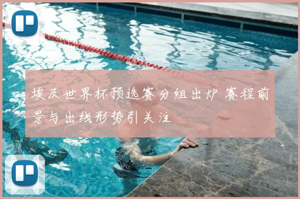 埃及世界杯预选赛分组出炉 赛程前景与出线形势引关注