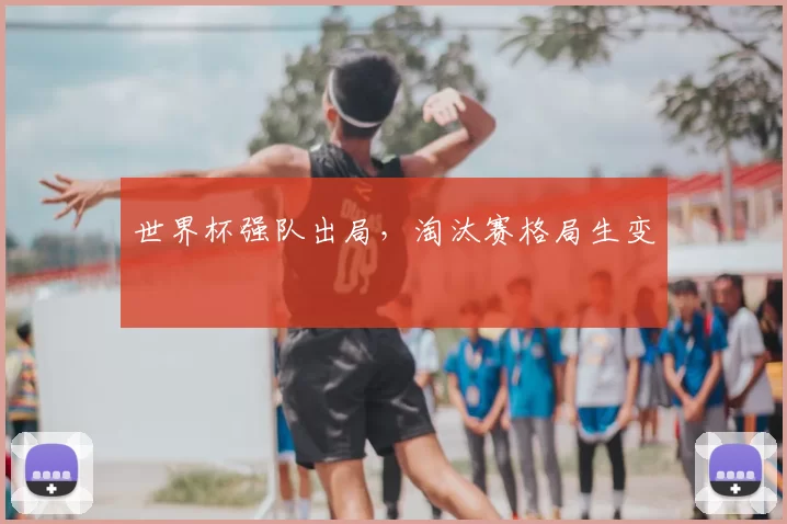世界杯强队出局，淘汰赛格局生变