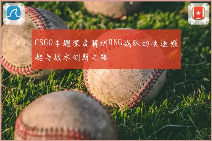 CSGO专题深度解析RNG战队的快速崛起与战术创新之路