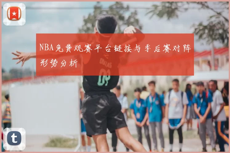 NBA免费观赛平台链接与季后赛对阵形势分析