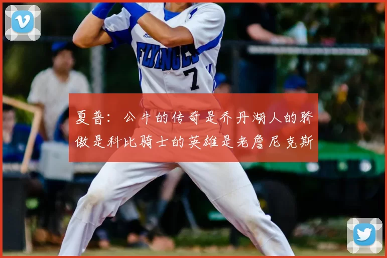 夏普：公牛的传奇是乔丹湖人的骄傲是科比骑士的英雄是老詹尼克斯的希望是布伦森