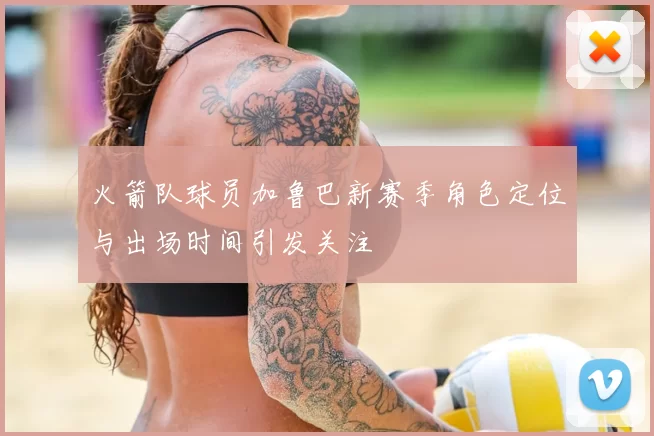 火箭队球员加鲁巴新赛季角色定位与出场时间引发关注