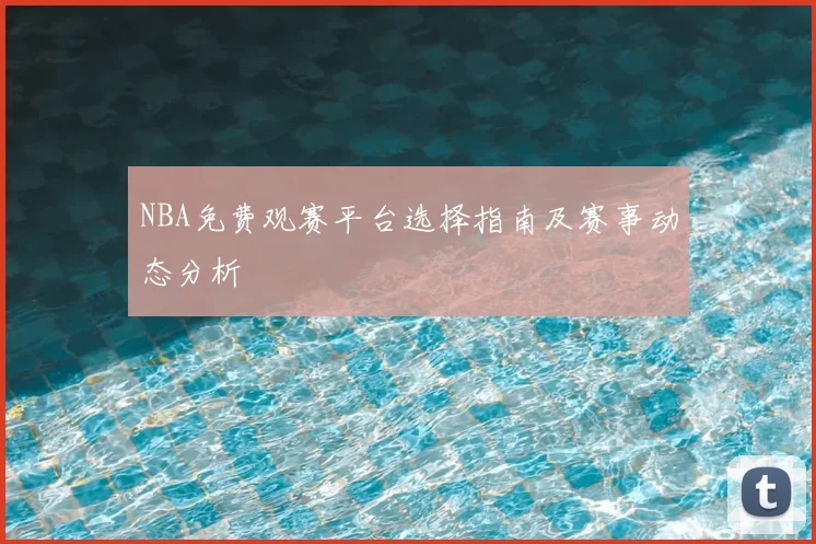 NBA免费观赛平台选择指南及赛事动态分析