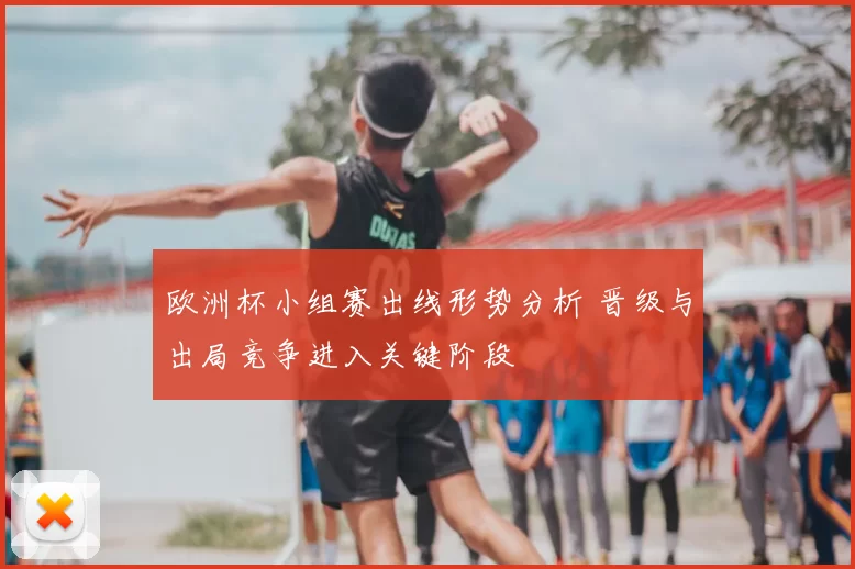 欧洲杯小组赛出线形势分析 晋级与出局竞争进入关键阶段