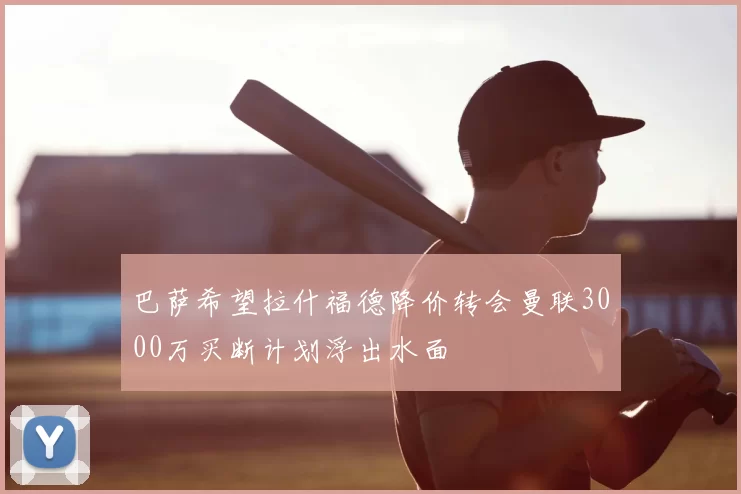 巴萨希望拉什福德降价转会曼联3000万买断计划浮出水面