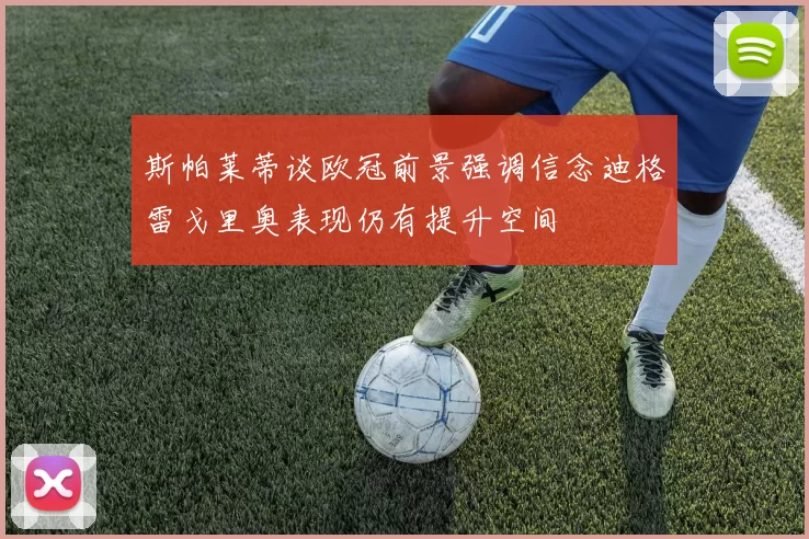 斯帕莱蒂谈欧冠前景强调信念迪格雷戈里奥表现仍有提升空间