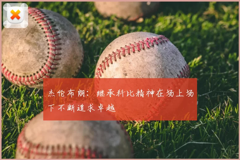 杰伦布朗:继承科比精神在场上场下不断追求卓越