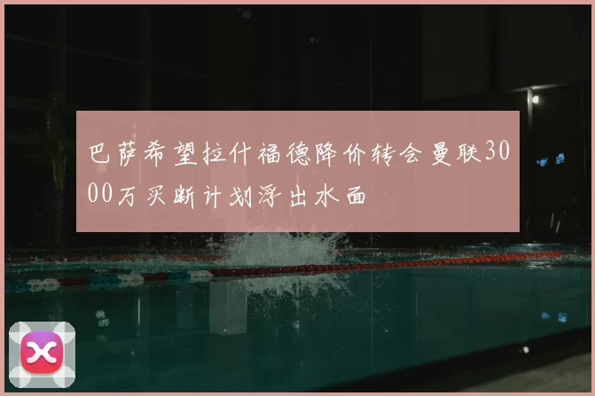 巴萨希望拉什福德降价转会曼联3000万买断计划浮出水面