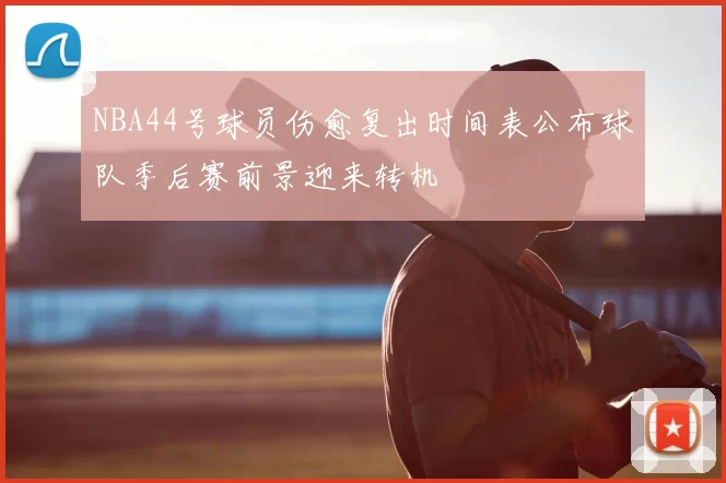 NBA44号球员伤愈复出时间表公布球队季后赛前景迎来转机