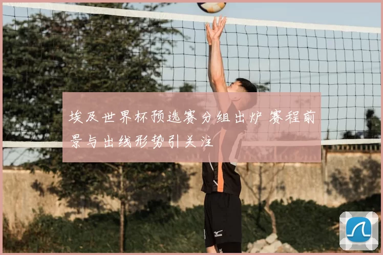 埃及世界杯预选赛分组出炉 赛程前景与出线形势引关注